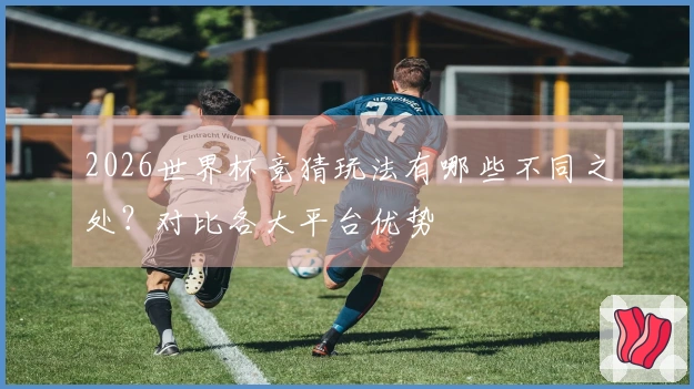 2026世界杯竞猜玩法有哪些不同之处？对比各大平台优势