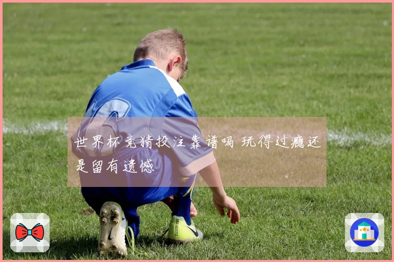 世界杯竞猜投注靠谱吗 玩得过瘾还是留有遗憾