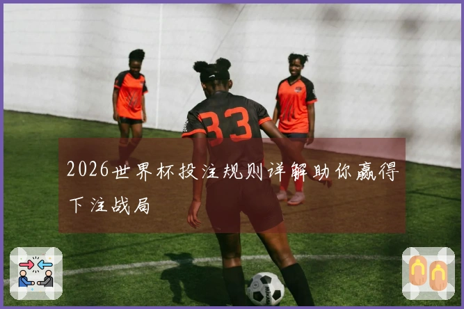 2026世界杯投注规则详解助你赢得下注战局