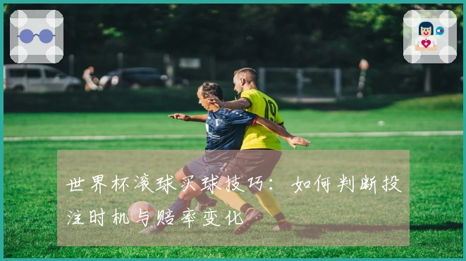 世界杯滚球买球技巧：如何判断投注时机与赔率变化