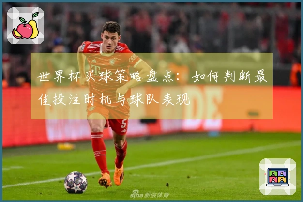 世界杯买球策略盘点：如何判断最佳投注时机与球队表现