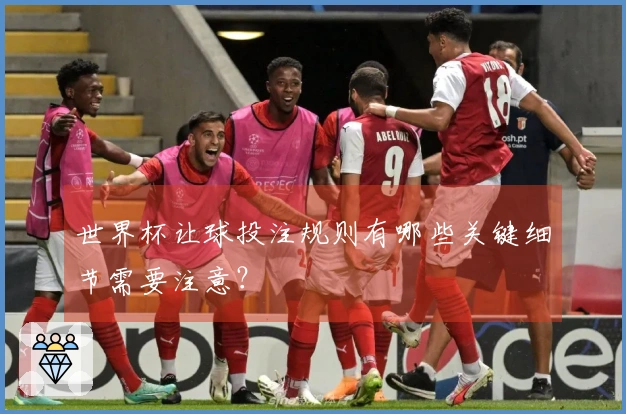世界杯让球投注规则有哪些关键细节需要注意？