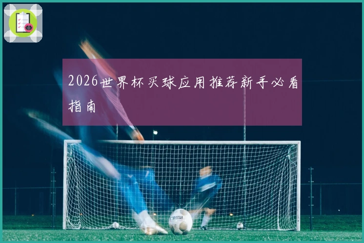2026世界杯买球应用推荐新手必看指南