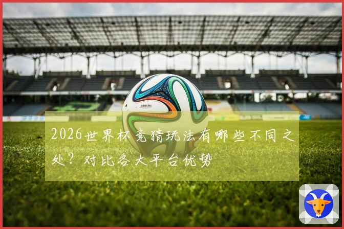 2026世界杯竞猜玩法有哪些不同之处？对比各大平台优势