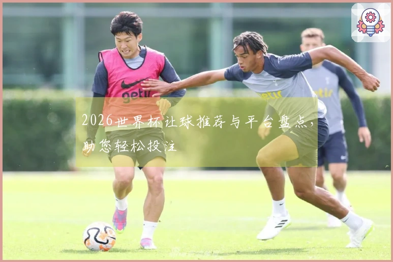 2026世界杯让球推荐与平台盘点，助您轻松投注