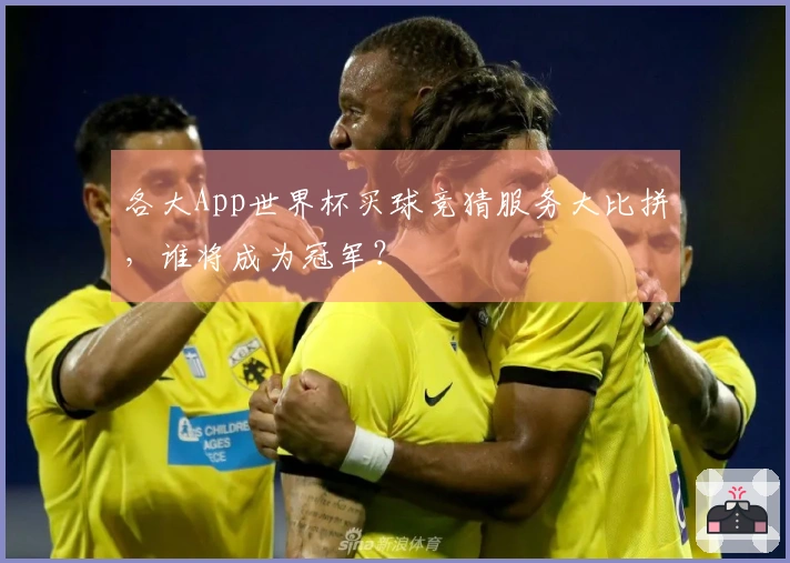 各大App世界杯买球竞猜服务大比拼，谁将成为冠军？