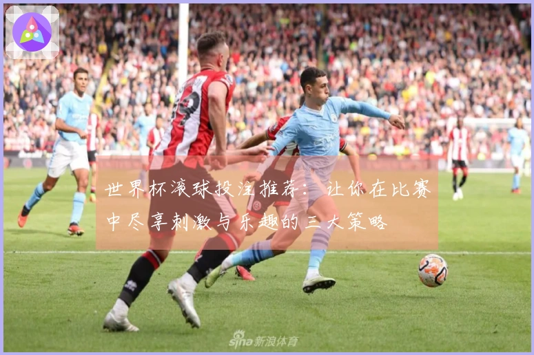 世界杯滚球投注推荐：让你在比赛中尽享刺激与乐趣的三大策略