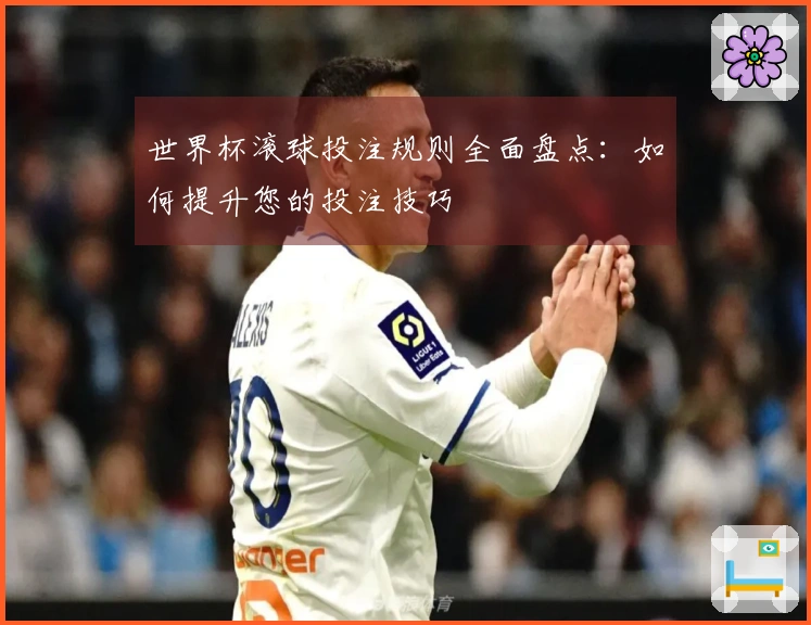 世界杯滚球投注规则全面盘点：如何提升您的投注技巧