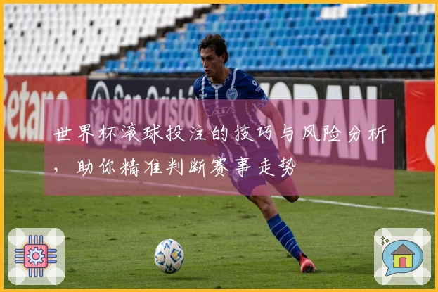 世界杯滚球投注的技巧与风险分析，助你精准判断赛事走势
