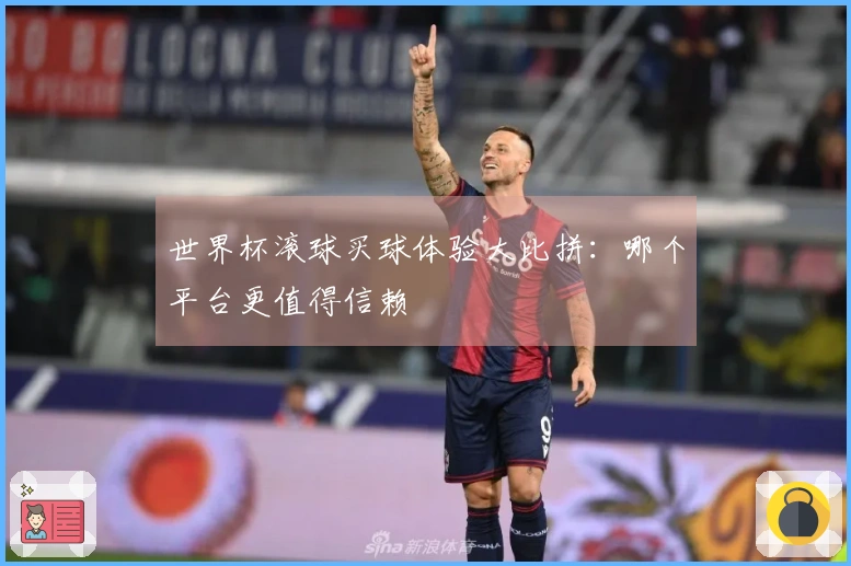 世界杯滚球买球体验大比拼：哪个平台更值得信赖