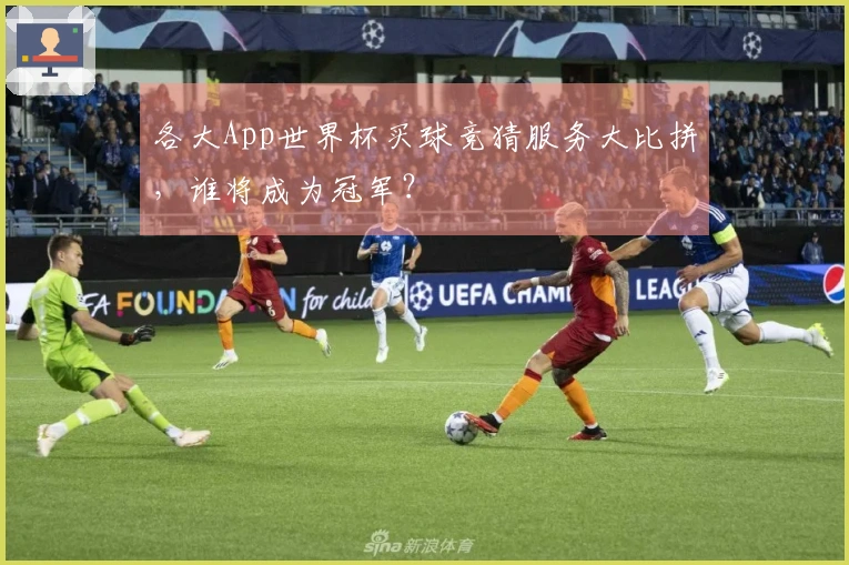 各大App世界杯买球竞猜服务大比拼，谁将成为冠军？