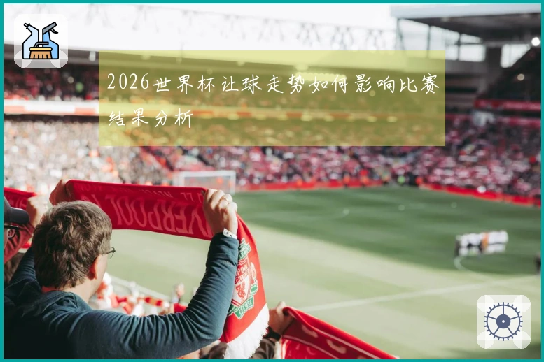 2026世界杯让球走势如何影响比赛结果分析
