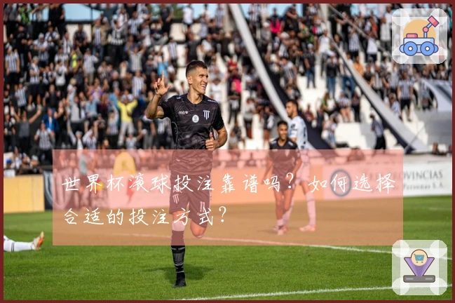 世界杯滚球投注靠谱吗？如何选择合适的投注方式？