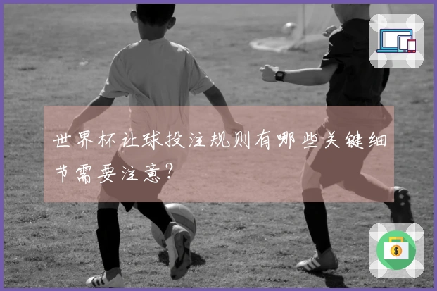 世界杯让球投注规则有哪些关键细节需要注意？