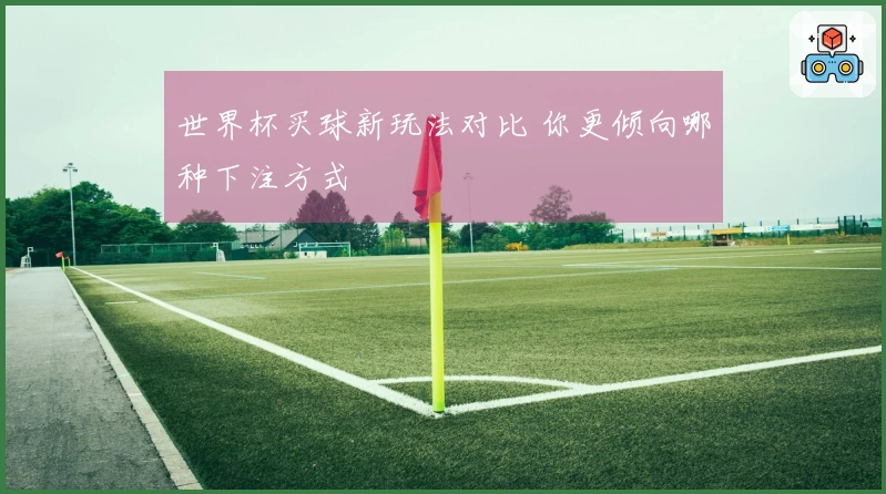 世界杯买球新玩法对比 你更倾向哪种下注方式