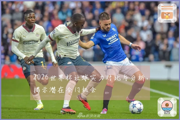 2026世界杯让球实力对比与分析，揭示潜在冷门机会