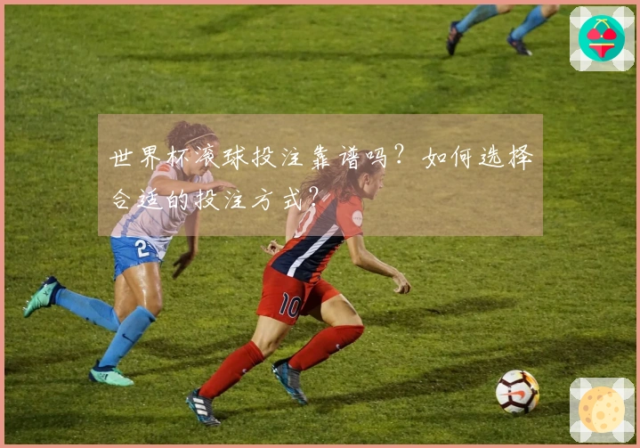 世界杯滚球投注靠谱吗？如何选择合适的投注方式？