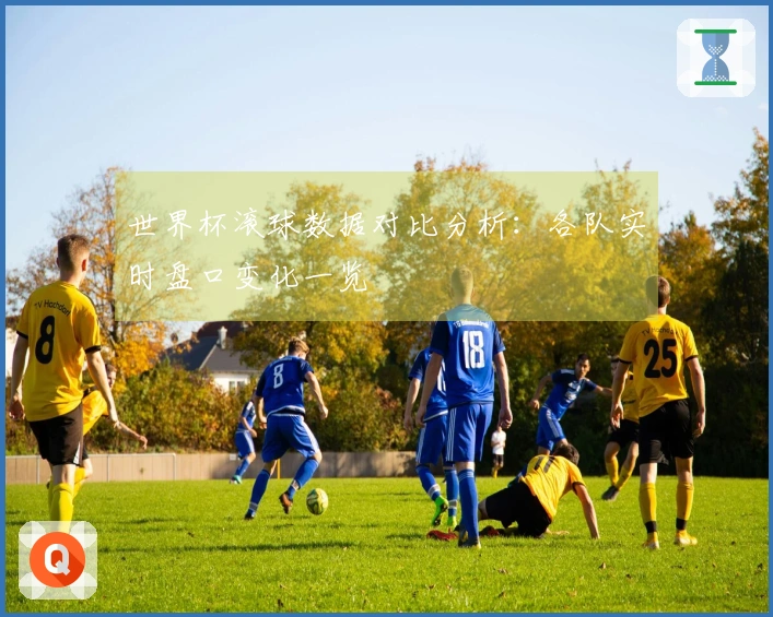 世界杯滚球数据对比分析：各队实时盘口变化一览