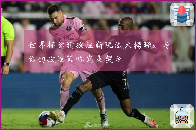 世界杯竞猜投注新玩法大揭晓，与你的投注策略完美契合