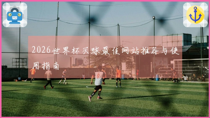 2026世界杯买球最佳网站推荐与使用指南