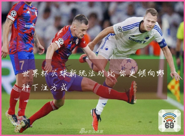 世界杯买球新玩法对比 你更倾向哪种下注方式